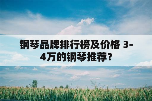 钢琴品牌排行榜及价格 3-4万的钢琴推荐？