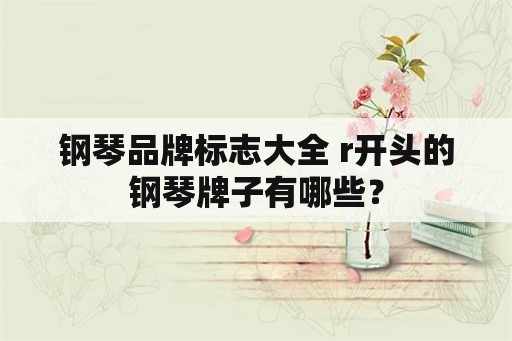 钢琴品牌标志大全 r开头的钢琴牌子有哪些？