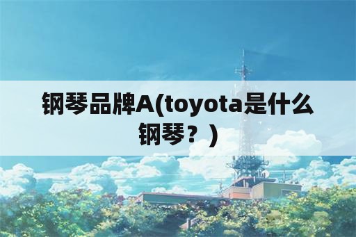 钢琴品牌A(toyota是什么钢琴？)