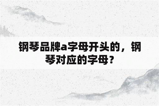 钢琴品牌a字母开头的，钢琴对应的字母？