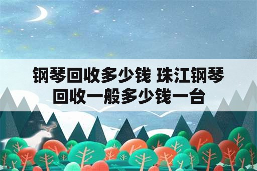 钢琴回收多少钱 珠江钢琴回收一般多少钱一台