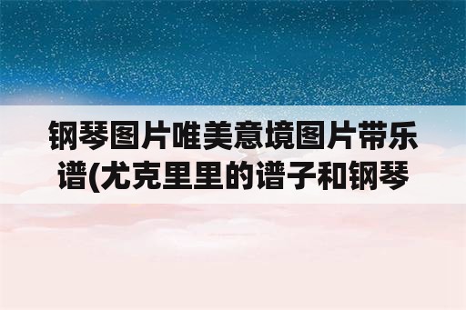 钢琴图片唯美意境图片带乐谱(尤克里里的谱子和钢琴的谱子一样吗？)