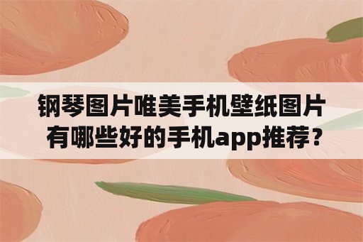 钢琴图片唯美手机壁纸图片 有哪些好的手机app推荐？