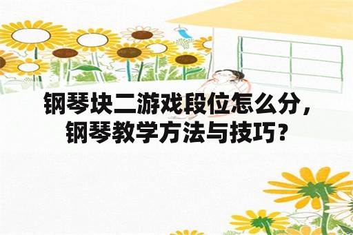 钢琴块二游戏段位怎么分，钢琴教学方法与技巧？