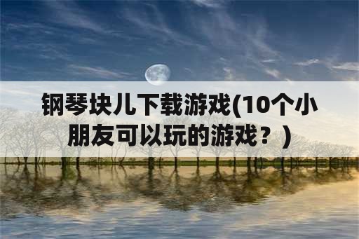 钢琴块儿下载游戏(10个小朋友可以玩的游戏？)