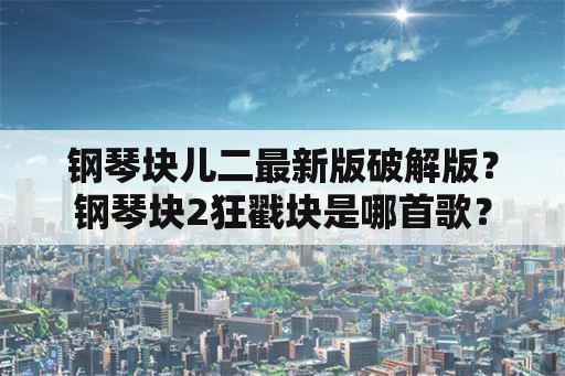 钢琴块儿二最新版破解版？钢琴块2狂戳块是哪首歌？