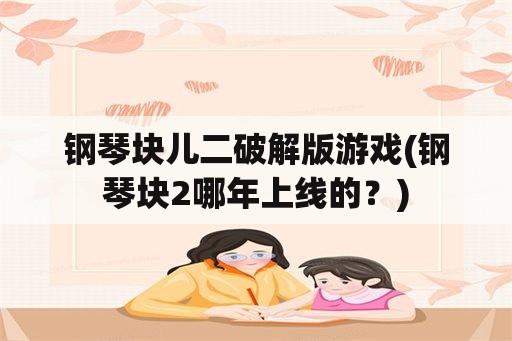 钢琴块儿二破解版游戏(钢琴块2哪年上线的？)