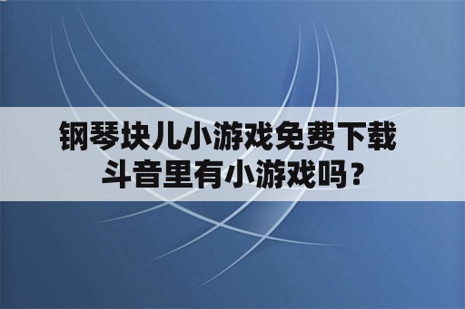 钢琴块儿小游戏免费下载 斗音里有小游戏吗？