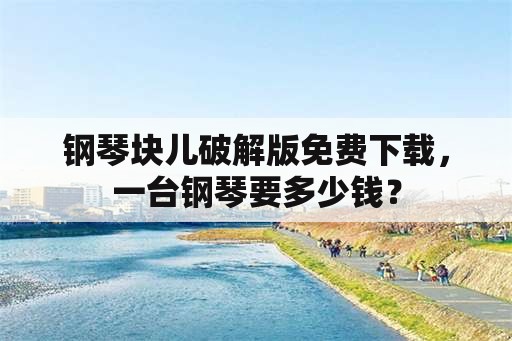 钢琴块儿破解版免费下载，一台钢琴要多少钱？