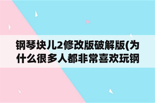 钢琴块儿2修改版破解版(为什么很多人都非常喜欢玩钢琴块2？)