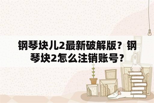 钢琴块儿2最新破解版？钢琴块2怎么注销账号？