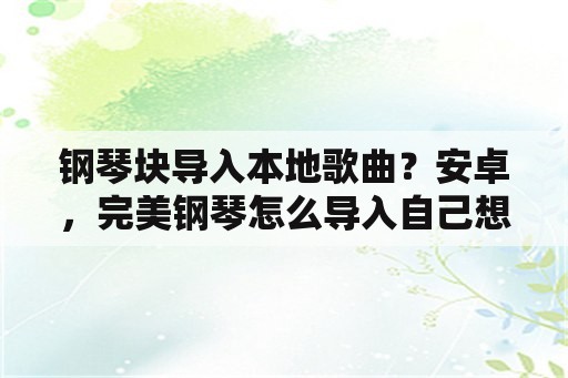 钢琴块导入本地歌曲？安卓，完美钢琴怎么导入自己想弹的歌曲？