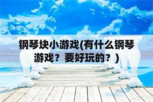 钢琴块小游戏(有什么钢琴游戏？要好玩的？)