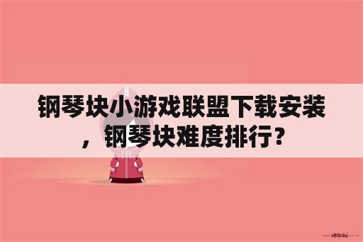 钢琴块小游戏联盟下载安装，钢琴块难度排行？