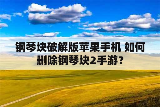 钢琴块破解版苹果手机 如何删除钢琴块2手游？