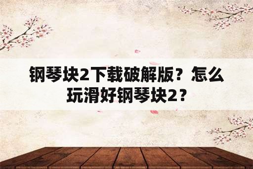 钢琴块2下载破解版？怎么玩滑好钢琴块2？