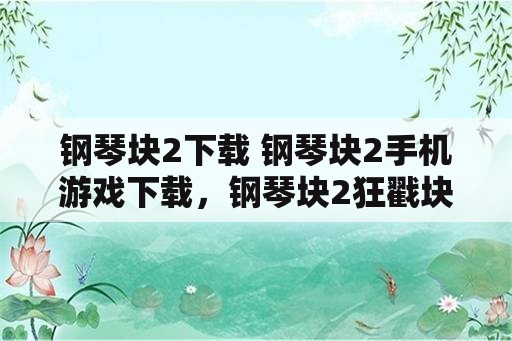 钢琴块2下载 钢琴块2手机游戏下载，钢琴块2狂戳块是哪首歌？