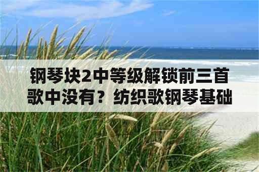 钢琴块2中等级解锁前三首歌中没有？纺织歌钢琴基础2属于几级？