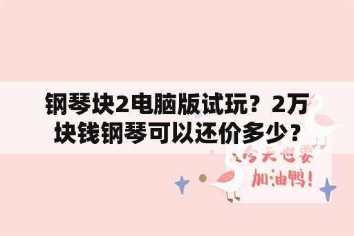 钢琴块2电脑版试玩？2万块钱钢琴可以还价多少？