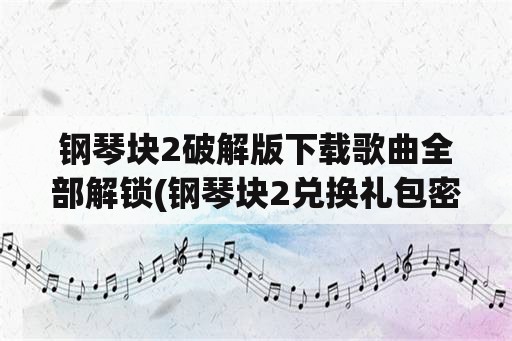 钢琴块2破解版下载歌曲全部解锁(钢琴块2兑换礼包密码是什么？)