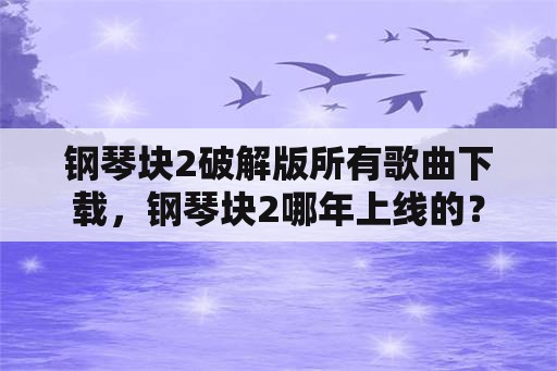 钢琴块2破解版所有歌曲下载，钢琴块2哪年上线的？