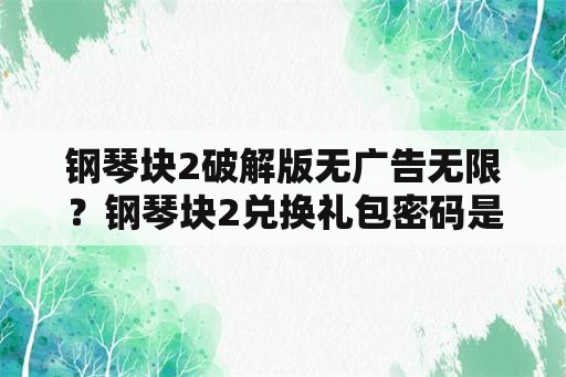 钢琴块2破解版无广告无限？钢琴块2兑换礼包密码是什么？