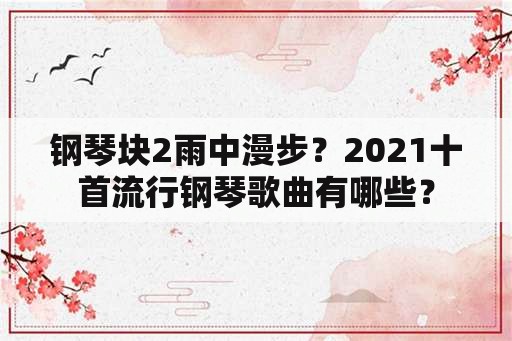 钢琴块2雨中漫步？2021十首流行钢琴歌曲有哪些？