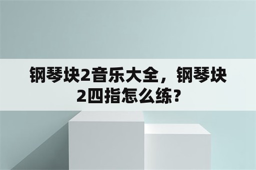 钢琴块2音乐大全，钢琴块2四指怎么练？