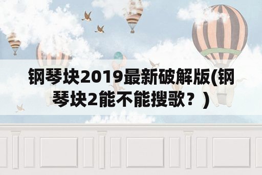 钢琴块2019最新破解版(钢琴块2能不能搜歌？)