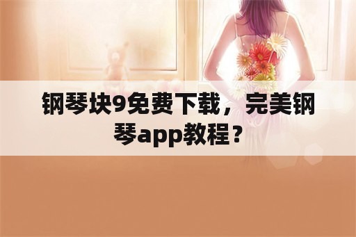 钢琴块9免费下载，完美钢琴app教程？