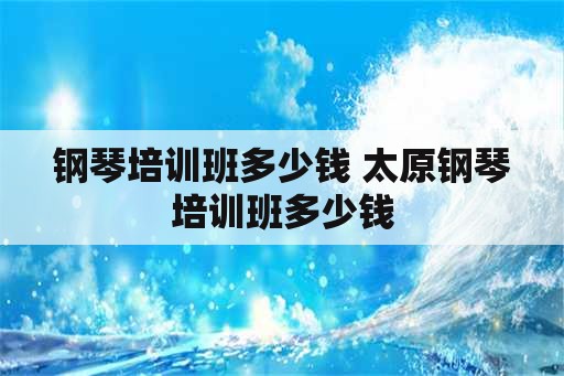 钢琴培训班多少钱 太原钢琴培训班多少钱