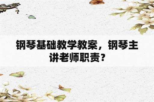 钢琴基础教学教案，钢琴主讲老师职责？