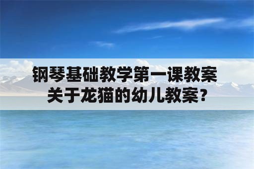 钢琴基础教学第一课教案 关于龙猫的幼儿教案？