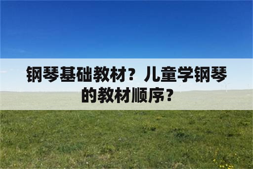 钢琴基础教材？儿童学钢琴的教材顺序？