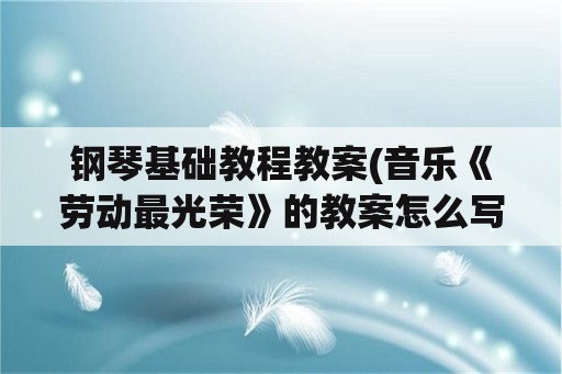 钢琴基础教程教案(音乐《劳动最光荣》的教案怎么写？)