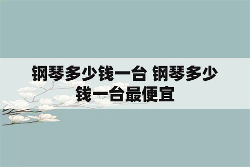 钢琴多少钱一台 钢琴多少钱一台最便宜