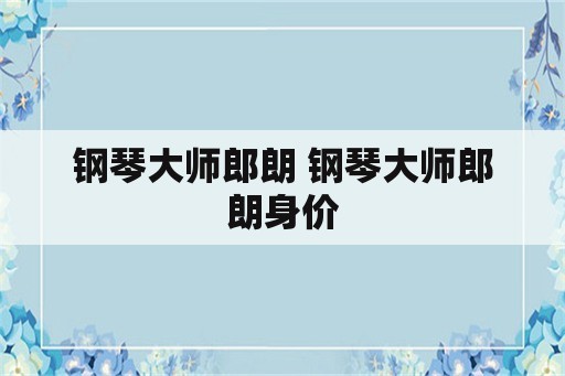 钢琴大师郎朗 钢琴大师郎朗身价