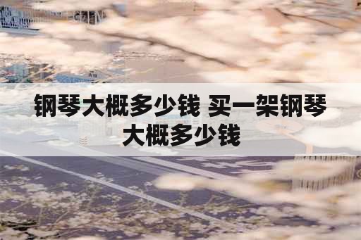 钢琴大概多少钱 买一架钢琴大概多少钱