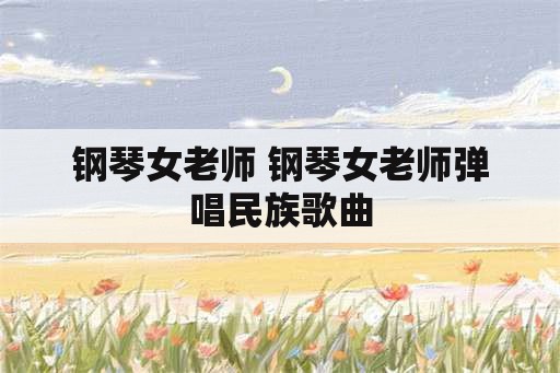 钢琴女老师 钢琴女老师弹唱民族歌曲