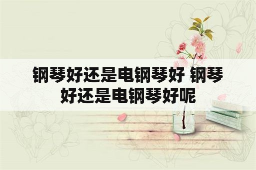 钢琴好还是电钢琴好 钢琴好还是电钢琴好呢