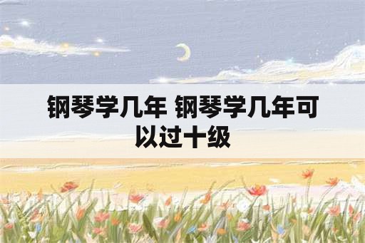 钢琴学几年 钢琴学几年可以过十级