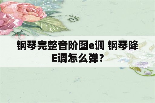 钢琴完整音阶图e调 钢琴降E调怎么弹？