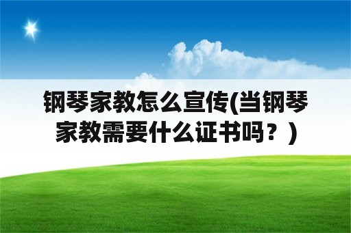 钢琴家教怎么宣传(当钢琴家教需要什么证书吗？)