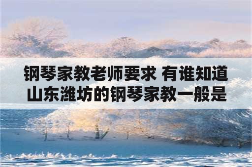 钢琴家教老师要求 有谁知道山东潍坊的钢琴家教一般是多少钱一节课？