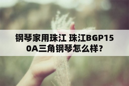 钢琴家用珠江 珠江BGP150A三角钢琴怎么样？