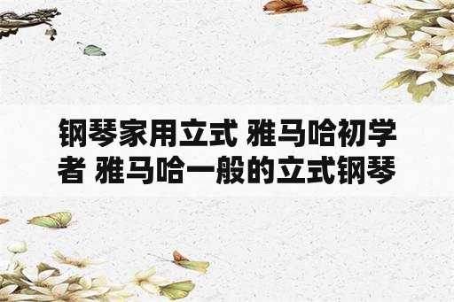 钢琴家用立式 雅马哈初学者 雅马哈一般的立式钢琴市场价大约多少？