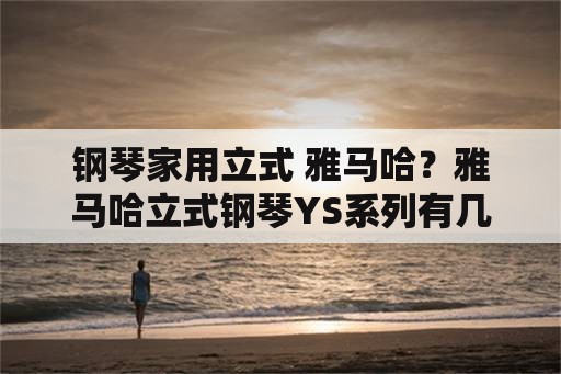 钢琴家用立式 雅马哈？雅马哈立式钢琴YS系列有几款产品，价格是多少？