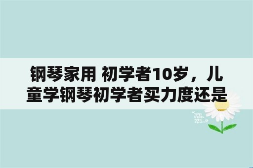 钢琴家用 初学者10岁，儿童学钢琴初学者买力度还是重锤？