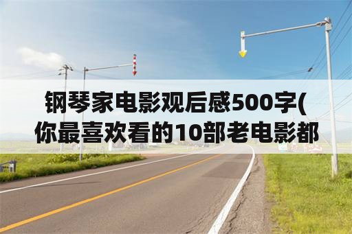 钢琴家电影观后感500字(你最喜欢看的10部老电影都是什么？)