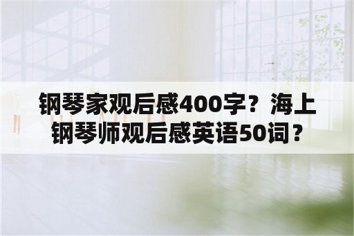 钢琴家观后感400字？海上钢琴师观后感英语50词？